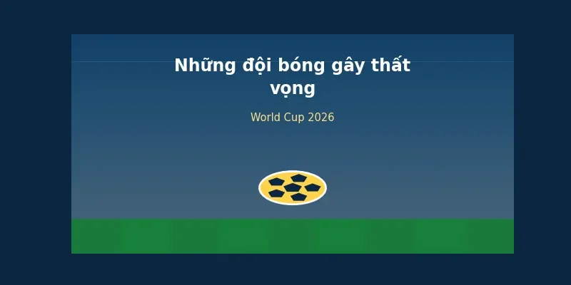 Những đội bóng gây thất vọng tại World Cup 2026